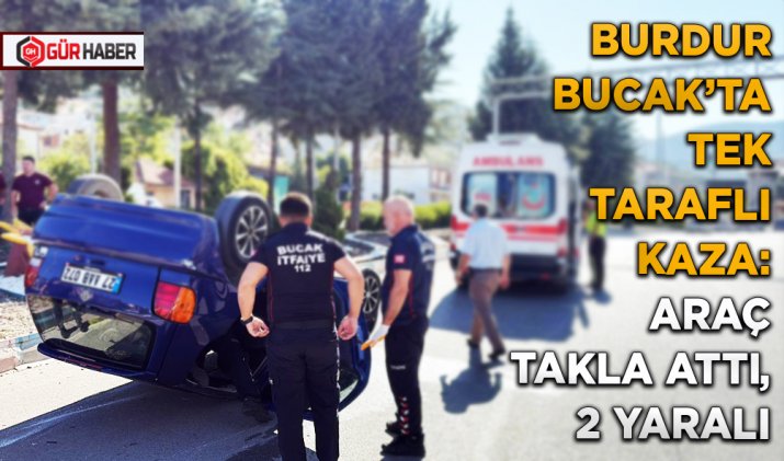 BURDUR BUCAK’TA TEK TARAFLI KAZA: ARAÇ TAKLA ATTI, 2 YARALI