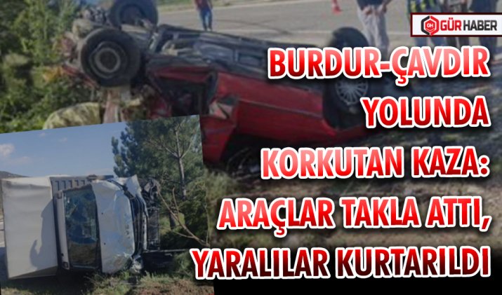 BURDUR-ÇAVDIR YOLUNDA KORKUTAN KAZA: ARAÇLAR TAKLA ATTI, YARALILAR KURTARILDI