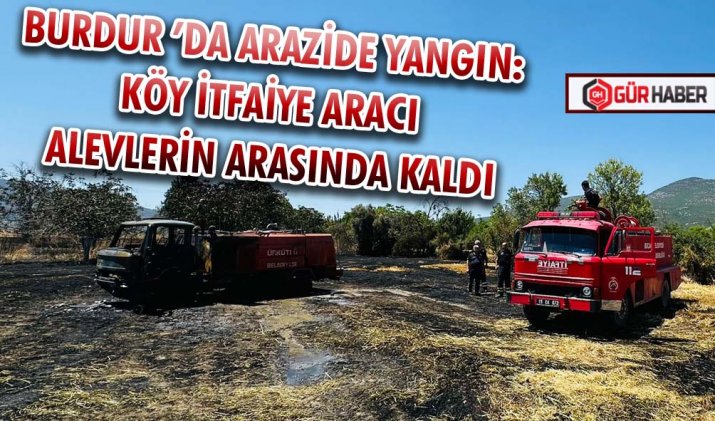 BURDUR ’DA ARAZİDE YANGIN: KÖY İTFAİYE ARACI ALEVLERİN ARASINDA KALDI