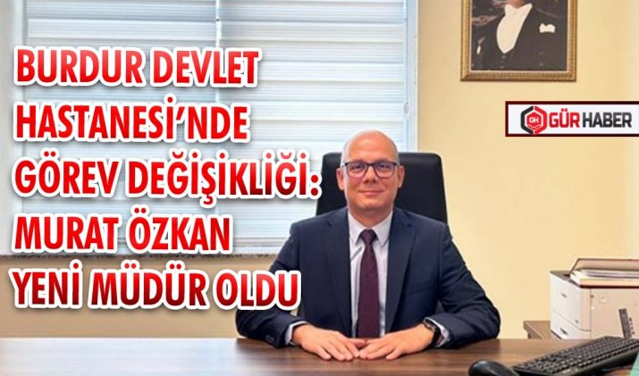 BURDUR DEVLET HASTANESİ’NDE GÖREV DEĞİŞİKLİĞİ: MURAT ÖZKAN YENİ MÜDÜR OLDU