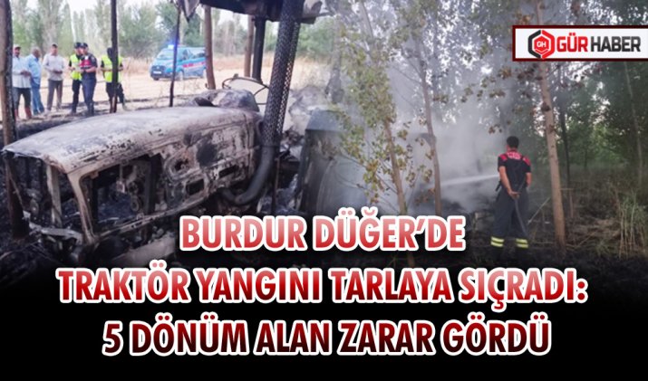 BURDUR DÜĞER’DE TRAKTÖR YANGINI TARLAYA SIÇRADI: 5 DÖNÜM ALAN ZARAR GÖRDÜ