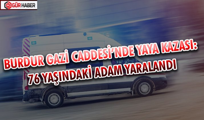 BURDUR GAZİ CADDESİ’NDE YAYA KAZASI: 76 YAŞINDAKİ ADAM YARALANDI