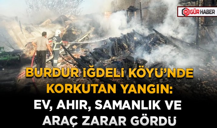 BURDUR İĞDELİ KÖYÜ’NDE KORKUTAN YANGIN: EV, AHIR, SAMANLIK VE ARAÇ ZARAR GÖRDÜ