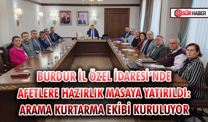 BURDUR İL ÖZEL İDARESİ’NDE AFETLERE HAZIRLIK MASAYA YATIRILDI: ARAMA KURTARMA EKİBİ KURULUYOR