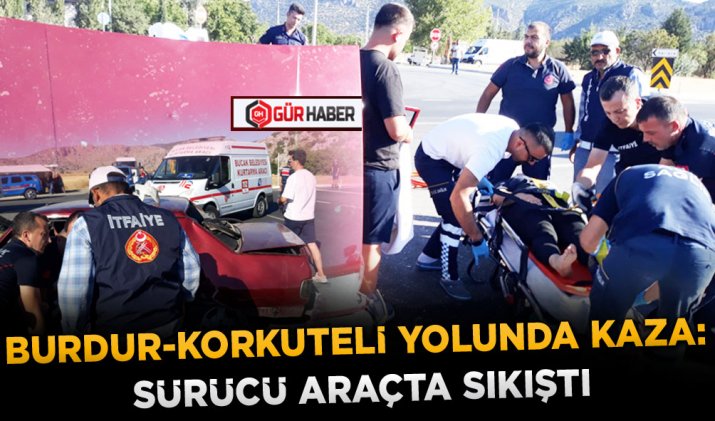 BURDUR-KORKUTELİ YOLUNDA KAZA: SÜRÜCÜ ARAÇTA SIKIŞTI