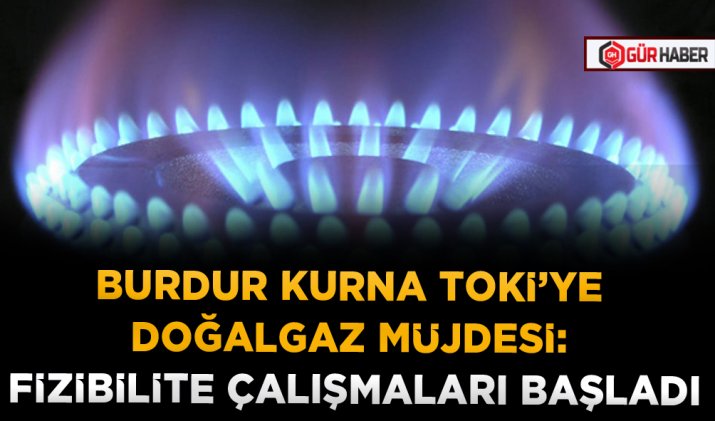 BURDUR KURNA TOKİ’YE DOĞALGAZ MÜJDESİ: FİZİBİLİTE ÇALIŞMALARI BAŞLADI