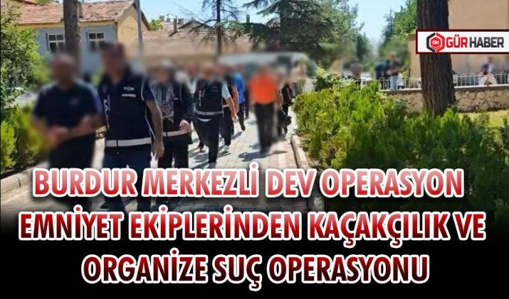 BURDUR MERKEZLİ DEV OPERASYON EMNİYET EKİPLERİNDEN KAÇAKÇILIK VE ORGANİZE SUÇ OPERASYONU