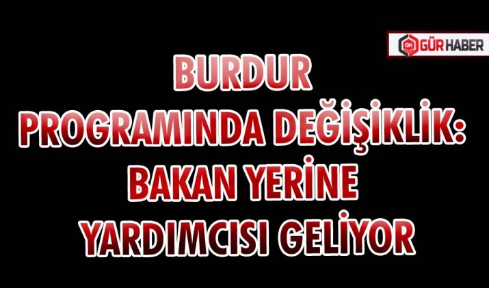 BURDUR PROGRAMINDA DEĞİŞİKLİK: BAKAN YERİNE YARDIMCISI GELİYOR