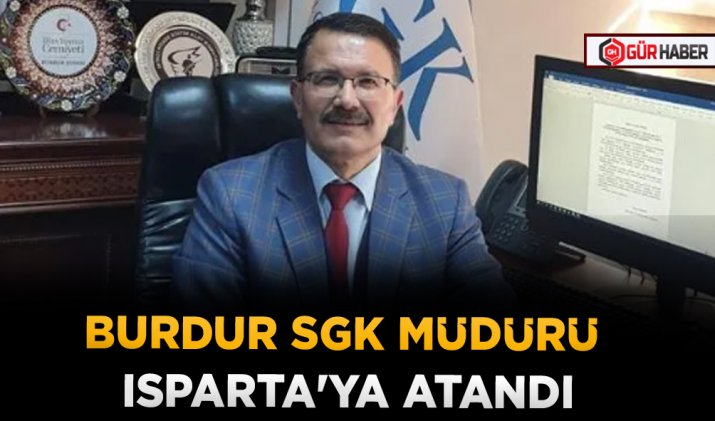 BURDUR SGK MÜDÜRÜ ISPARTA'YA ATANDI