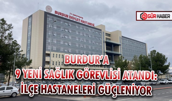 BURDUR’A 9 YENİ SAĞLIK GÖREVLİSİ ATANDI: İLÇE HASTANELERİ GÜÇLENİYOR
