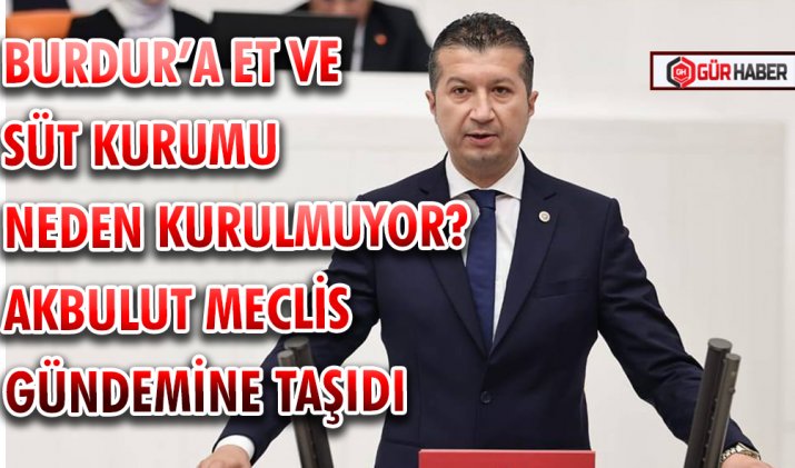BURDUR’A ET VE SÜT KURUMU NEDEN KURULMUYOR? AKBULUT MECLİS GÜNDEMİNE TAŞIDI