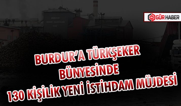 BURDUR’A TÜRKŞEKER BÜNYESİNDE 130 KİŞİLİK YENİ İSTİHDAM MÜJDESİ