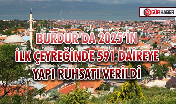 BURDUR’DA 2025’İN İLK ÇEYREĞİNDE 591 DAİREYE YAPI RUHSATI VERİLDİ