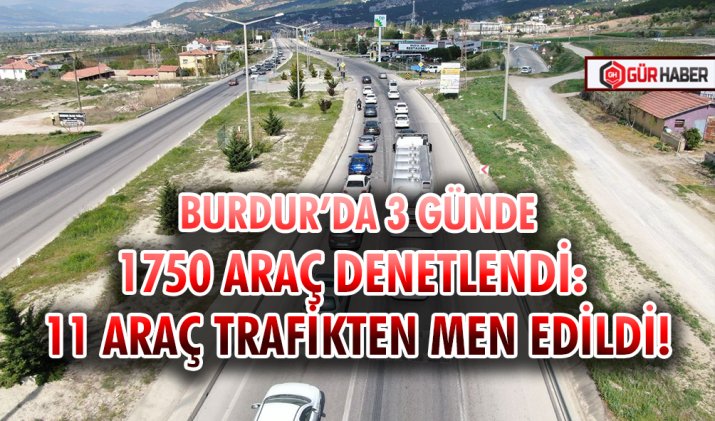 BURDUR’DA 3 GÜNDE 1750 ARAÇ DENETLENDİ: 11 ARAÇ TRAFİKTEN MEN EDİLDİ!
