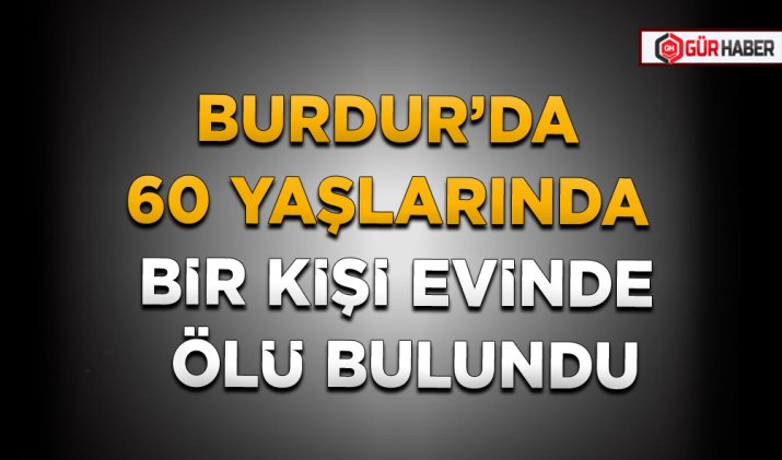 BURDUR’DA 60 YAŞLARINDA BİR KİŞİ EVİNDE ÖLÜ BULUNDU