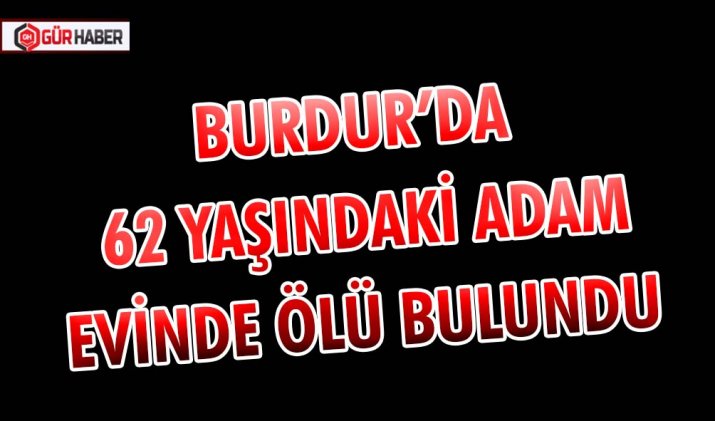 BURDUR’DA 62 YAŞINDAKİ ADAM EVİNDE ÖLÜ BULUNDU