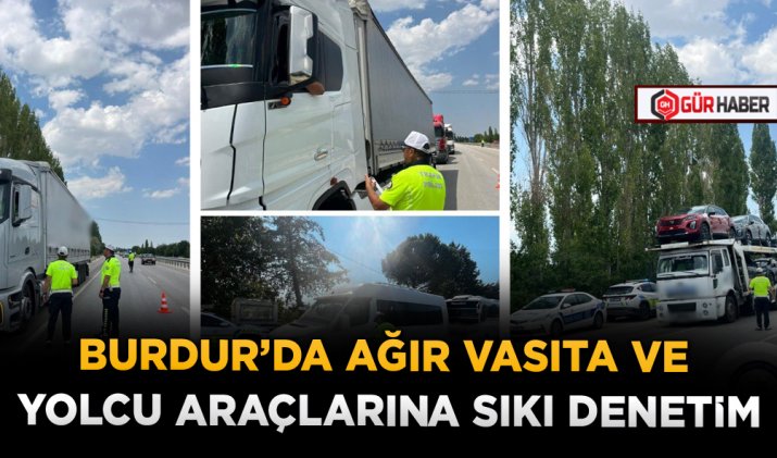 BURDUR’DA AĞIR VASITA VE YOLCU ARAÇLARINA SIKI DENETİM