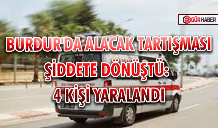 BURDUR'DA  ALACAK TARTIŞMASI ŞİDDETE DÖNÜŞTÜ: 4 KİŞİ YARALANDI