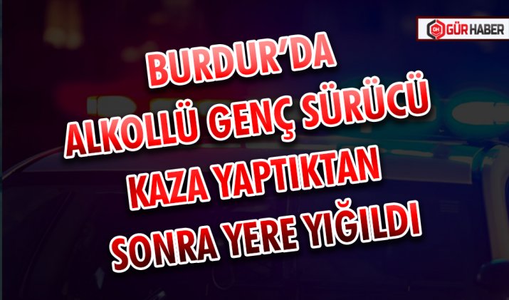 BURDUR’DA ALKOLLÜ GENÇ SÜRÜCÜ KAZA YAPTIKTAN SONRA YERE YIĞILDI