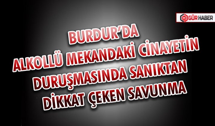 BURDUR’DA ALKOLLÜ MEKANDAKİ CİNAYETİN DURUŞMASINDA SANIKTAN DİKKAT ÇEKEN SAVUNMA
