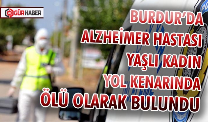 BURDUR’DA ALZHEİMER HASTASI YAŞLI KADIN YOL KENARINDA ÖLÜ OLARAK BULUNDU