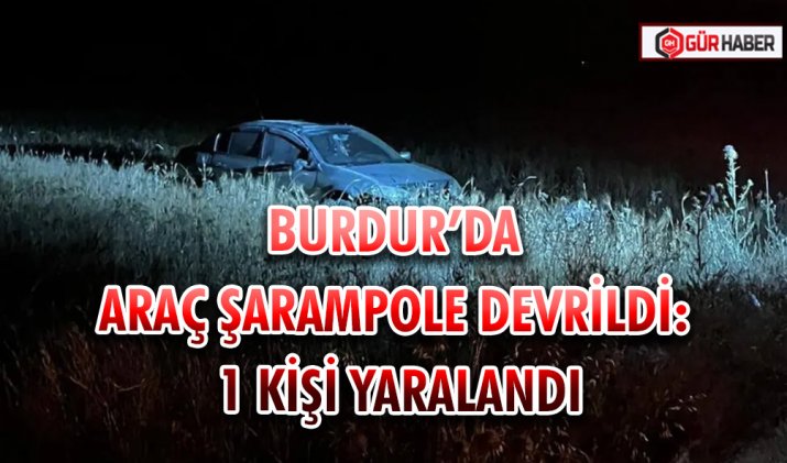 BURDUR’DA ARAÇ ŞARAMPOLE DEVRİLDİ: 1 KİŞİ YARALANDI