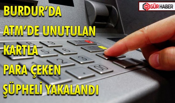 BURDUR’DA ATM’DE UNUTULAN KARTLA PARA ÇEKEN ŞÜPHELİ YAKALANDI