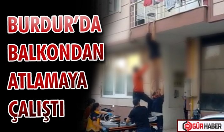 BURDUR’DA BALKONDAN ATLAMAYA ÇALIŞTI