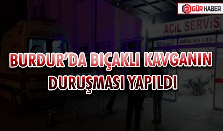 BURDUR’DA BIÇAKLI KAVGANIN DURUŞMASI YAPILDI