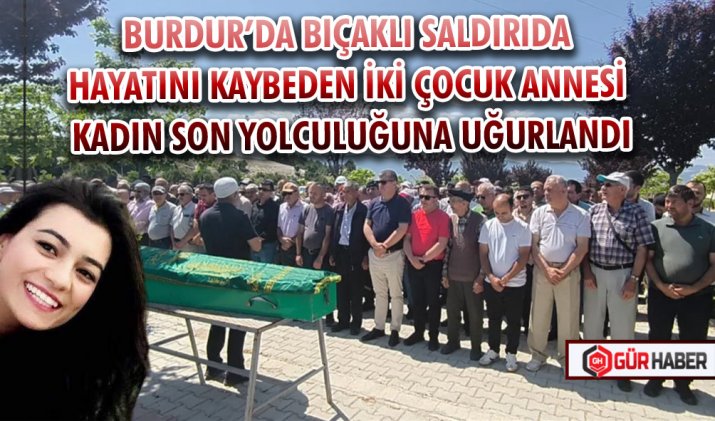 BURDUR’DA BIÇAKLI SALDIRIDA HAYATINI KAYBEDEN İKİ ÇOCUK ANNESİ KADIN SON YOLCULUĞUNA UĞURLANDI