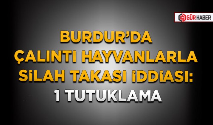 BURDUR’DA ÇALINTI HAYVANLARLA SİLAH TAKASI İDDİASI: 1 TUTUKLAMA