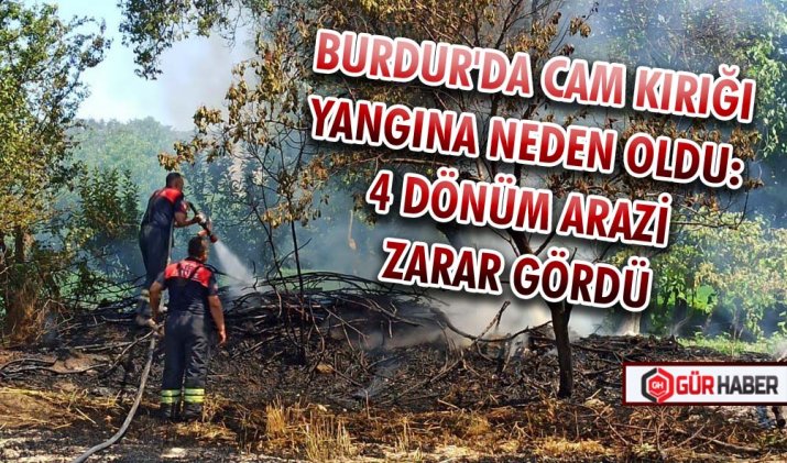 BURDUR'DA CAM KIRIĞI YANGINA NEDEN OLDU: 4 DÖNÜM ARAZİ ZARAR GÖRDÜ