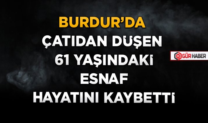BURDUR'DA ÇATIDAN DÜŞEN 61 YAŞINDAKİ ESNAF HAYATINI KAYBETTİ
