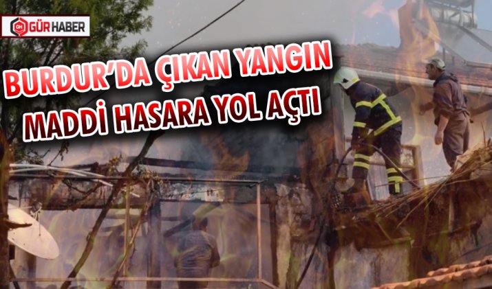 BURDUR’DA ÇIKAN YANGIN MADDİ HASARA YOL AÇTI