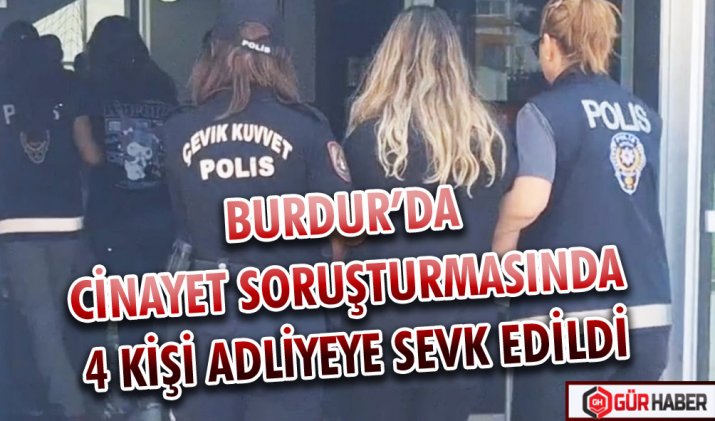 BURDUR’DA CİNAYET SORUŞTURMASINDA 4 KİŞİ ADLİYEYE SEVK EDİLDİ