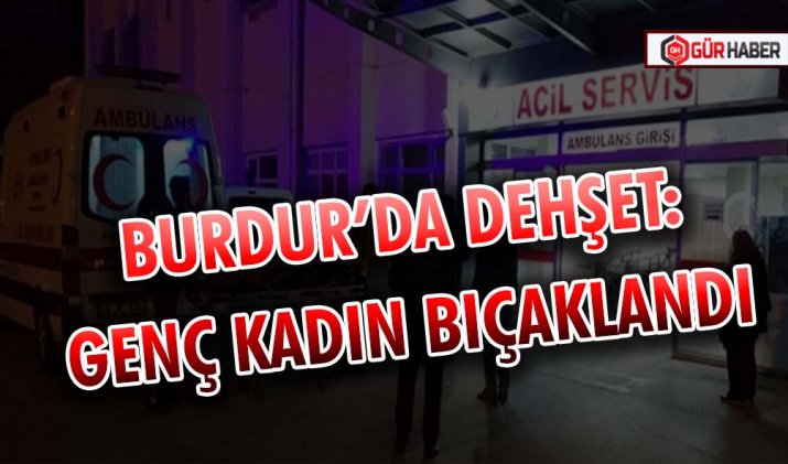 BURDUR’DA DEHŞET: GENÇ KADIN BIÇAKLANDI