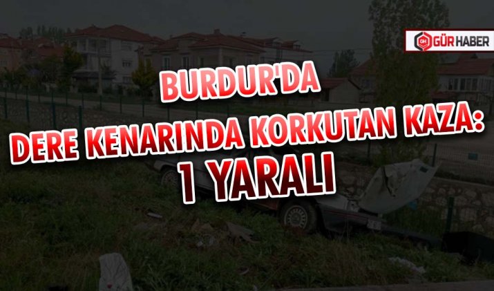 BURDUR'DA DERE KENARINDA KORKUTAN KAZA: 1 YARALI