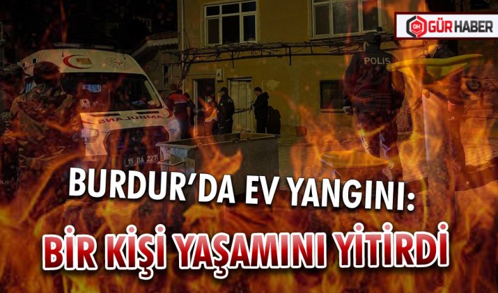 BURDUR’DA EV YANGINI: BİR KİŞİ YAŞAMINI YİTİRDİ