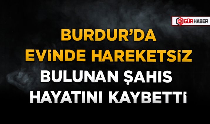 BURDUR’DA EVİNDE HAREKETSİZ BULUNAN ŞAHIS HAYATINI KAYBETTİ