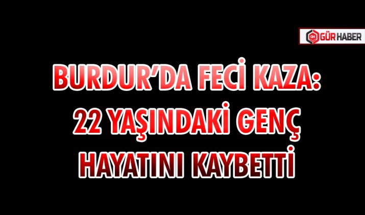 BURDUR’DA FECİ KAZA: 22 YAŞINDAKİ GENÇ HAYATINI KAYBETTİ