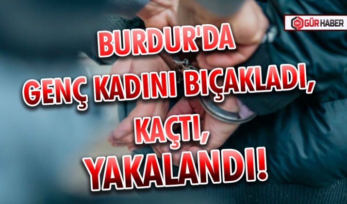 BURDUR'DA GENÇ KADINI BIÇAKLADI, KAÇTI, YAKALANDI!