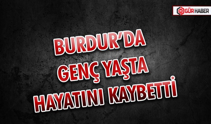 BURDUR’DA GENÇ YAŞTA HAYATINI KAYBETTİ