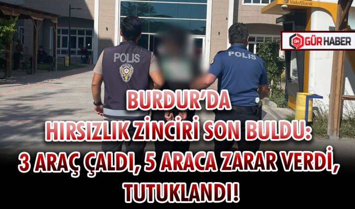 BURDUR’DA HIRSIZLIK ZİNCİRİ SON BULDU: 3 ARAÇ ÇALDI, 5 ARACA ZARAR VERDİ, TUTUKLANDI!