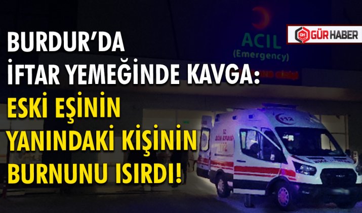 BURDUR’DA İFTAR YEMEĞİNDE KAVGA:  ESKİ EŞİNİN YANINDAKİ KİŞİNİN BURNUNU ISIRDI!
