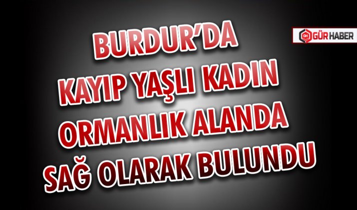 BURDUR’DA KAYIP YAŞLI KADIN ORMANLIK ALANDA SAĞ OLARAK BULUNDU