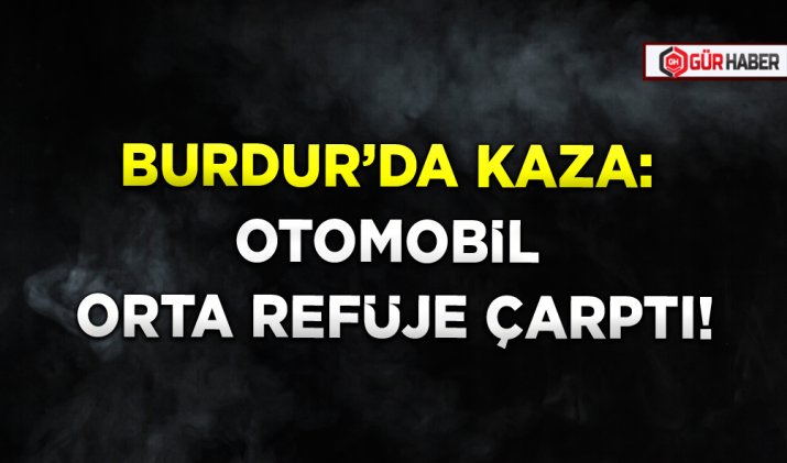 BURDUR’DA KAZA: OTOMOBİL ORTA REFÜJE ÇARPTI!