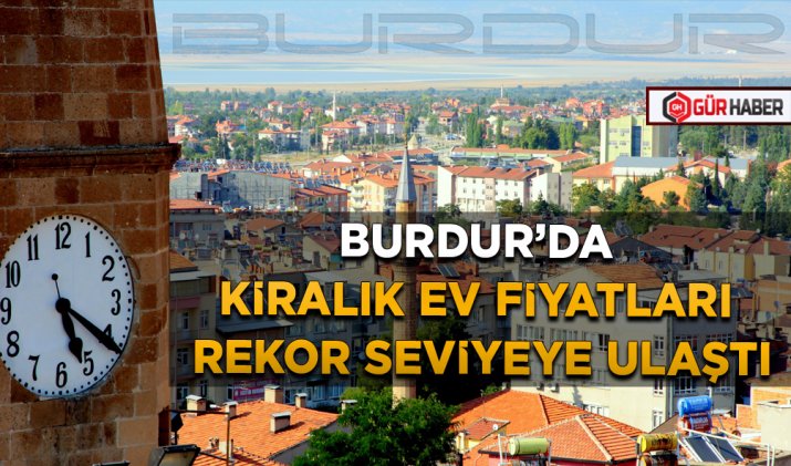 BURDUR’DA KİRALIK EV FİYATLARI REKOR SEVİYEYE ULAŞTI