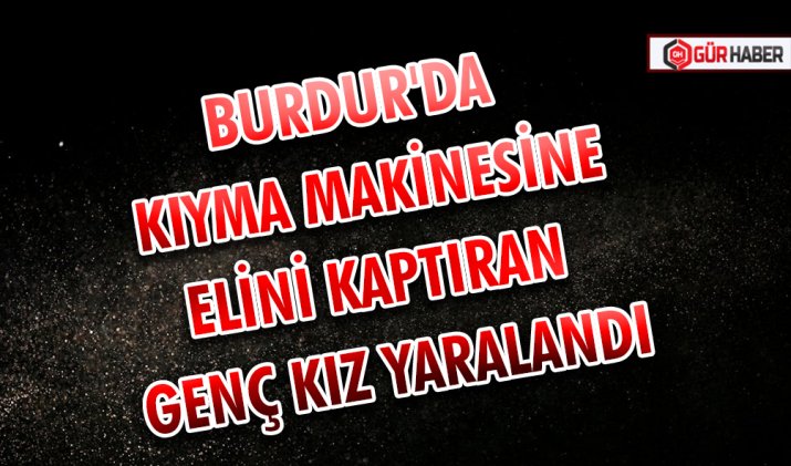 BURDUR'DA KIYMA MAKİNESİNE ELİNİ KAPTIRAN GENÇ KIZ YARALANDI