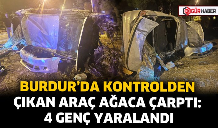 BURDUR’DA KONTROLDEN ÇIKAN ARAÇ AĞACA ÇARPTI: 4 GENÇ YARALANDI