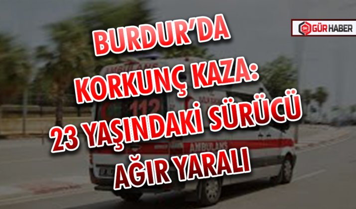 BURDUR’DA KORKUNÇ KAZA: 23 YAŞINDAKİ SÜRÜCÜ AĞIR YARALI